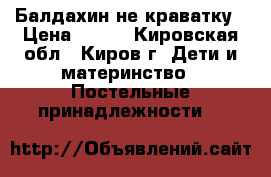 Балдахин не краватку › Цена ­ 300 - Кировская обл., Киров г. Дети и материнство » Постельные принадлежности   